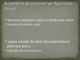 A maneira de escrever de Reginaldo
Prandi
dezesseis príncipes negros trabalhavam juntos
Indicador de autoria e ação

numa missão da mais alta importância

para seu povo,
Indicador de circunstâncias

 