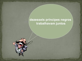 dezesseis príncipes negros
trabalhavam juntos

 