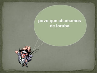 povo que chamamos
de ioruba.

 