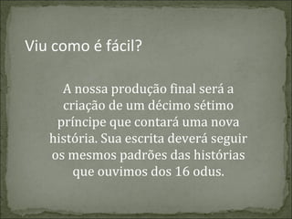 Viu como é fácil?
A nossa produção final será a
criação de um décimo sétimo
príncipe que contará uma nova
história. Sua escrita deverá seguir
os mesmos padrões das histórias
que ouvimos dos 16 odus.

 