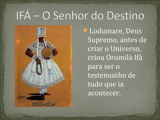 Lodumare, Deus

Supremo, antes de
criar o Universo,
criou Orumilà Ifà
para ser o
testemunho de
tudo que ia
acontecer.

 
