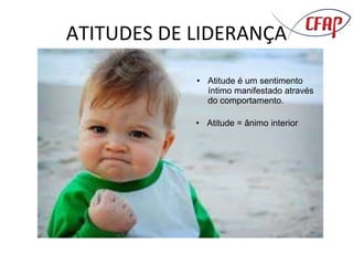 ATITUDES DE LIDERANÇA
• Atitude é um sentimento
íntimo manifestado através
do comportamento.
• Atitude = ânimo interior
 