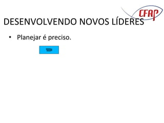 DESENVOLVENDO NOVOS LÍDERES
• Planejar é preciso.
 
