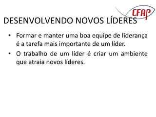 DESENVOLVENDO NOVOS LÍDERES
• Formar e manter uma boa equipe de liderança
é a tarefa mais importante de um líder.
• O trabalho de um líder é criar um ambiente
que atraia novos líderes.
 