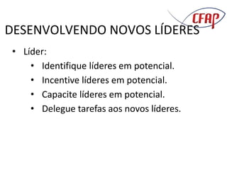 DESENVOLVENDO NOVOS LÍDERES
• Líder:
• Identifique líderes em potencial.
• Incentive líderes em potencial.
• Capacite líderes em potencial.
• Delegue tarefas aos novos líderes.
 