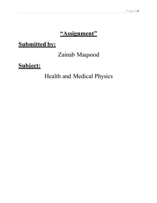 P a g e | 1
“Assignment”
Submitted by:
Zainab Maqsood
Subject:
Health and Medical Physics
 