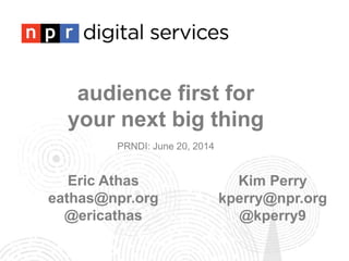 audience first for
your next big thing
PRNDI: June 20, 2014
Eric Athas
eathas@npr.org
@ericathas
Kim Perry
kperry@npr.org
@kperry9
 