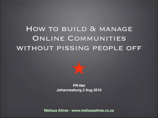 How to build & manage
   Online Communities
without pissing people off


                    PR-Net
            Johannesburg 2 Aug 2010




     Melissa Attree - www.melissaattree.co.za
 