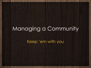 Managing a Community

    Keep ‘em with you
 