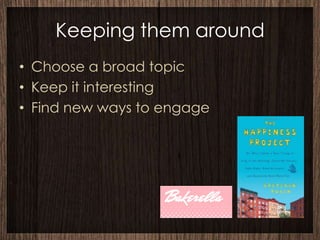 Keeping them around
• Choose a broad topic
• Keep it interesting
• Find new ways to engage
 