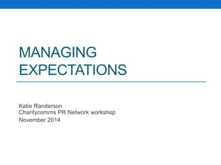 MANAGING
EXPECTATIONS
Katie Randerson
Charitycomms PR Network workshop
November 2014
 