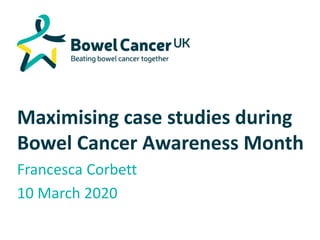 Maximising case studies during
Bowel Cancer Awareness Month
Francesca Corbett
10 March 2020
 