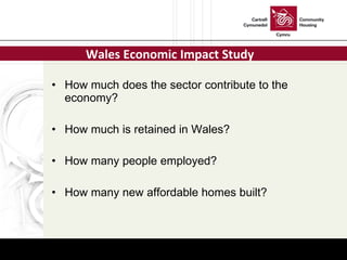 How much does the sector contribute to the economy? How much is retained in Wales? How many people employed? How many new affordable homes built? Wales Economic Impact Study 