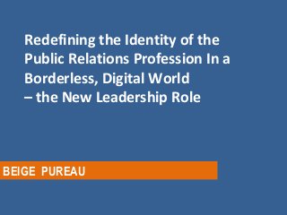 Redefining the Identity of the
Public Relations Profession In a
Borderless, Digital World
– the New Leadership Role
BEIGE PUREAU
 
