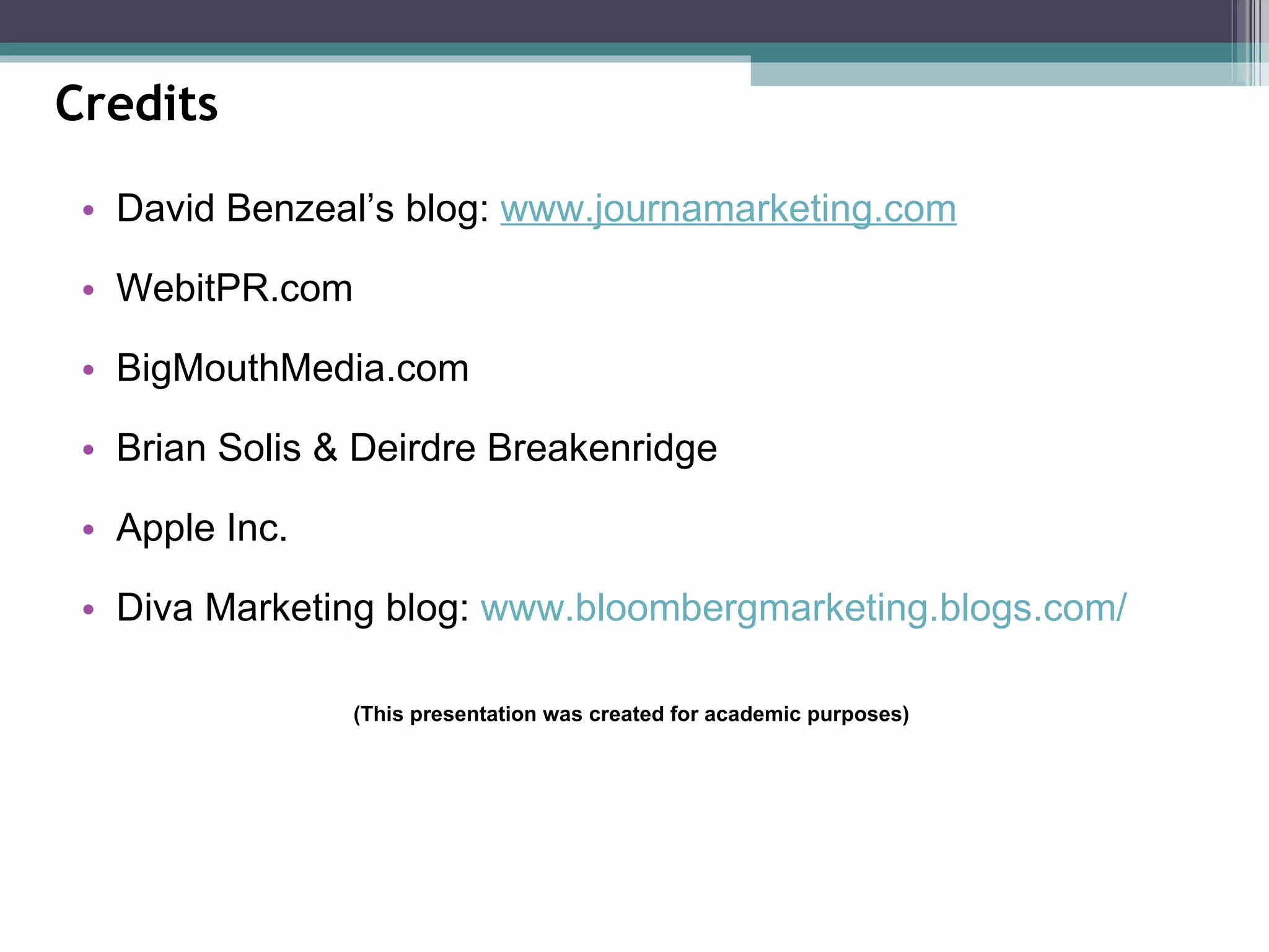 David Benzeal’s blog:  www.journamarketing.com WebitPR.com BigMouthMedia.com Brian Solis & Deirdre Breakenridge Apple Inc. Diva Marketing blog:  www.bloombergmarketing.blogs.com/ (This presentation was created for academic purposes) Credits 