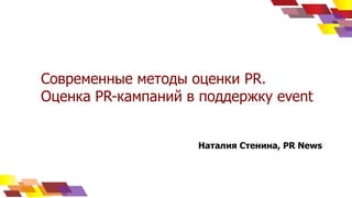 Современные методы оценки PR.
Оценка PR-кампаний в поддержку event
Наталия Стенина, PR News
 