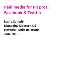 Paid media for PR pros:
Facebook & Twitter
Leslie Campisi
Managing Director, US
Hotwire Public Relations
June 2013
 