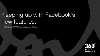 Keeping up with Facebook’s
new features.
Dirk Shaw, SVP Digital Inﬂuence, Ogilvy
 