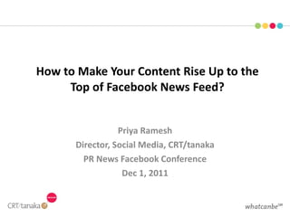 How to Make Your Content Rise Up to the Top of Facebook News Feed? Priya Ramesh Director, Social Media, CRT/tanaka PR News Facebook Conference Dec 1, 2011 