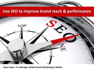 Use SEO to improve brand reach & performance
Dave Lloyd – Sr. Manager, Global Search Marketing at Adobe
 