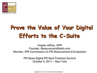     Prove the Value of Your Digital Efforts to the C-Suite Angela Jeffrey, APR Founder, MeasurementMatch.com Member, IPR Commission on PR Measurement & Evaluation PR News Digital PR Next Practices Summit October 5, 2011 – New York 