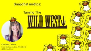 Snapchat metrics:
Taming The
Carmen Collins
Social Media Lead, Cisco Talent Brand
@CShirkeyCollins
 