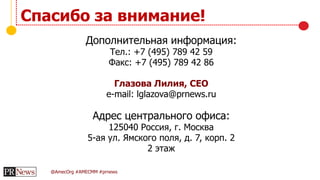 @AmecOrg #AMECMM #prnews
Дополнительная информация:
Тел.: +7 (495) 789 42 59
Факс: +7 (495) 789 42 86
Глазова Лилия, CEO
e-mail: lglazova@prnews.ru
Адрес центрального офиса:
125040 Россия, г. Москва
5-ая ул. Ямского поля, д. 7, корп. 2
2 этаж
Спасибо за внимание!
 