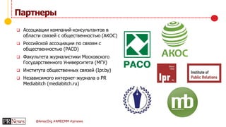 @AmecOrg #AMECMM #prnews
 Ассоциации компаний-консультантов в
области связей с общественностью (АКОС)
 Российской ассоциации по связям с
общественностью (РАСО)
 Факультета журналистики Московского
Государственного Университета (МГУ)
 Института общественных связей (Ipr.by)
 Независимого интернет-журнала о PR
Mediabitch (mediabitch.ru)
Партнеры
 