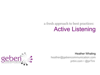 a fresh approach to best practices:
                          Active Listening


                                         Heather Whaling
                        heather@gebencommunication.com
                                     prtini.com • @prTini


#PRNedu • @prTini
 