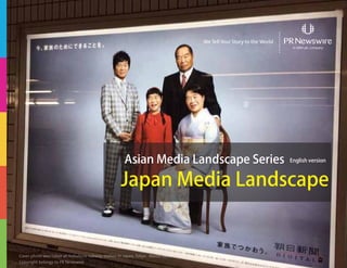 Asian Media Landscape Series English version
Japan Media Landscape
We Tell Your Story to the World
Cover photo was taken at Ikebukuro subway station In Japan, Tokyo , March 2014
Copyright belongs to PR Newswire
 