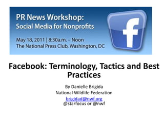 Facebook: Terminology, Tactics and Best PracticesBy Danielle Brigida National Wildlife Federation brigidad@nwf.org@starfocus or @nwf 
