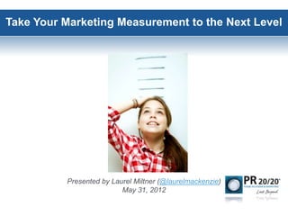 Take Your Marketing Measurement to the Next Level




          Presented by Laurel Miltner (@laurelmackenzie)
                          May 31, 2012
 
