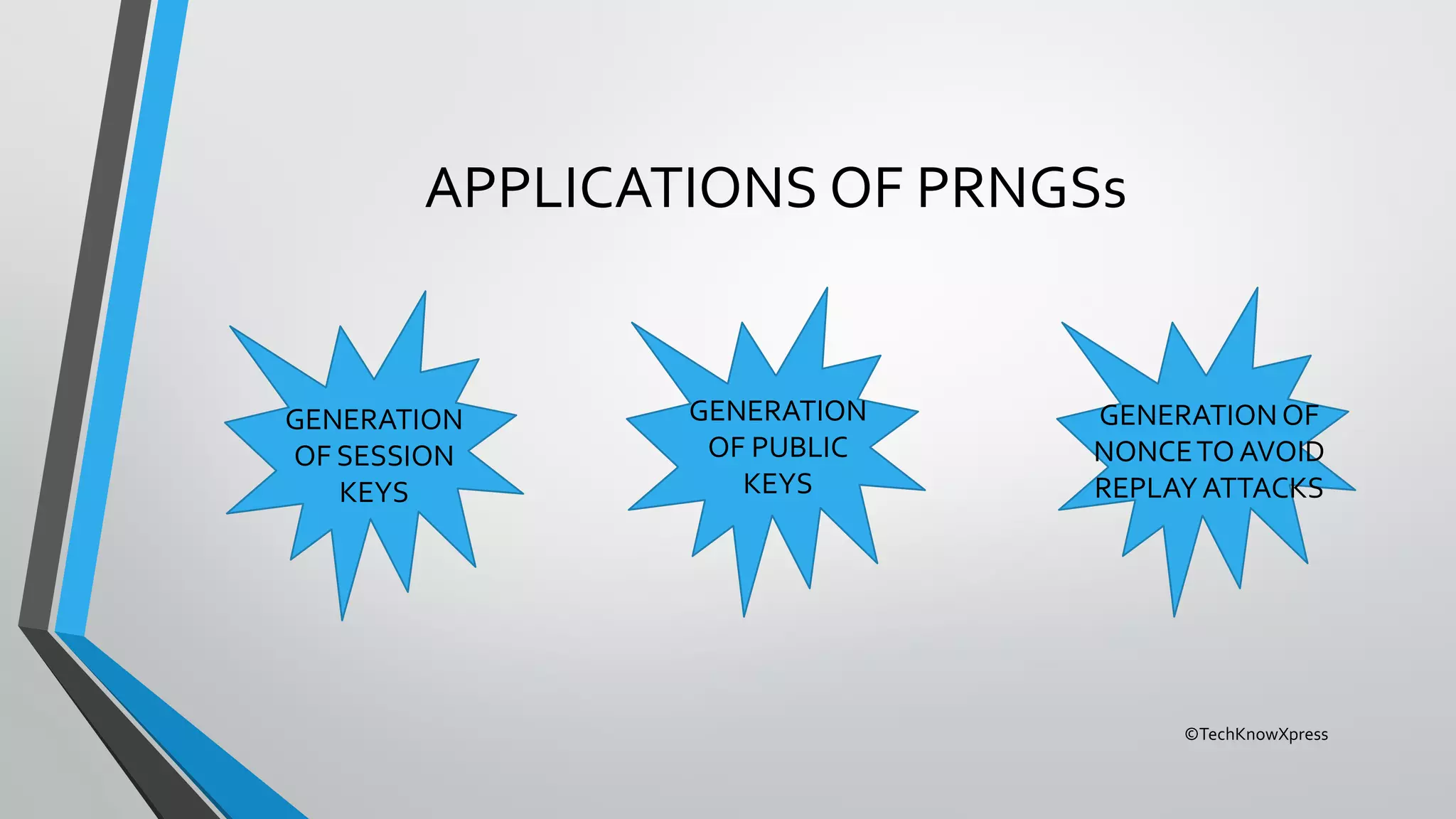 ©TechKnowXpress
APPLICATIONS OF PRNGSs
GENERATION
OF SESSION
KEYS
GENERATION
OF PUBLIC
KEYS
GENERATIONOF
NONCETOAVOID
REPLAYATTACKS
 