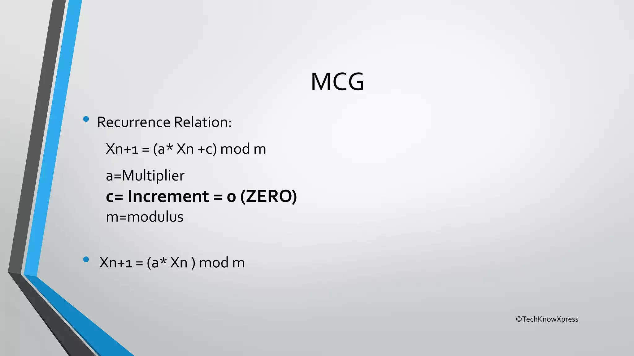 ©TechKnowXpress
MCG
• Recurrence Relation:
Xn+1 = (a* Xn +c) mod m
a=Multiplier
c= Increment = 0 (ZERO)
m=modulus
• Xn+1 = (a* Xn ) mod m
 