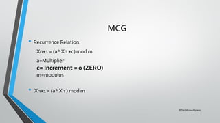 ©TechKnowXpress
MCG
• Recurrence Relation:
Xn+1 = (a* Xn +c) mod m
a=Multiplier
c= Increment = 0 (ZERO)
m=modulus
• Xn+1 = (a* Xn ) mod m
 