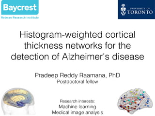 Histogram-weighted cortical
thickness networks for the
detection of Alzheimer's disease
Pradeep Reddy Raamana, PhD
Postdoctoral fellow
Research interests:
Machine learning
Medical image analysis
 
