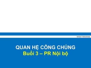 QUAN HỆ CÔNG CHÚNG
Buổi 3 – PR Nội bộ
Version Vietnamese
 