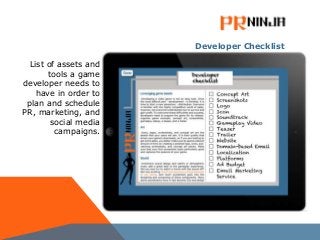 Developer Checklist
List of assets and
tools a game
developer needs to
have in order to
plan and schedule
PR, marketing, and
social media
campaigns.
 