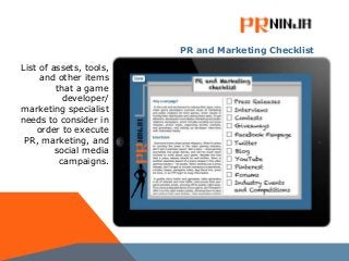 PR and Marketing Checklist
List of assets, tools,
and other items
that a game
developer/
marketing specialist
needs to consider in
order to execute
PR, marketing, and
social media
campaigns.
 