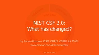 NIST CSF 2.0:
What has changed?
by Andrey Prozorov, CISM, CIPP/E, CDPSE, LA 27001
www.patreon.com/AndreyProzorov
2.0, 02.03.2024
 