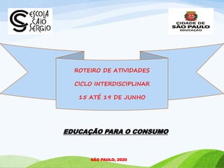 ROTEIRO DE ATIVIDADES
CICLO INTERDISCIPLINAR
15 ATÉ 19 DE JUNHO
SÃO PAULO, 2020
EDUCAÇÃO PARA O CONSUMO
 