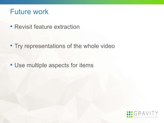 Future work
• Revisit feature extraction
• Try representations of the whole video
• Use multiple aspects for items
 