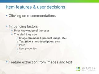 Item features & user decisions
• Clicking on recommendations
• Influencing factors
 Prior knowledge of the user
 The stuff they see
o Image (thumbnail, product image, etc)
o Text (title, short description, etc)
o Price
o Item properties
o ...
• Feature extraction from images and text
 