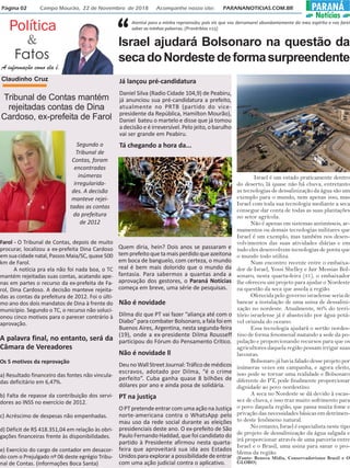 Página 02 Campo Mourão, 22 de Novembro de 2018 Acompanhe nosso site: PARANANOTICIAS.COM.BR PARANÁ
Notícias
Política
Fatos
&
A informação como ela é.
Claudinho Cruz
Atentai para a minha repreensão; pois eis que vos derramarei abundantemente do meu espírito e vos farei
saber as minhas palavras. (Provérbios 1:23)
“Israel ajudará Bolsonaro na questão da
secadoNordestedeformasurpreendente
Israel é um estado praticamente dentro
do deserto, lá quase não há chuva, entretanto
as tecnologias de dessalinização da água são um
exemplo para o mundo, nem apenas isso, mas
Israel com toda sua tecnologia mediante a seca
consegue dar conta de todas as suas plantações
no setor agrícola.
Não é apenas em sistemas antimísseis, ar-
mamentos ou demais tecnologias militares que
Israel é um exemplo, mas também nos desen-
volvimentos das suas atividades diárias e em
tudo eles desenvolvem tecnologias de ponta que
o mundo todo utiliza.
Num encontro recente entre o embaixa-
dor de Israel, Yossi Shelley e Jair Messias Bol-
sonaro, nesta quarta-feira (31), o embaixador
lhe ofereceu um projeto para ajudar o Nordeste
na questão da seca que assola a região.
Oferecida pelo governo israelense seria de
bancar a instalação de uma usina de dessalini-
zação no nordeste. Atualmente, 80% do terri-
tório israelense já é abastecido por água potá-
vel oriunda do oceano.
Essa tecnologia ajudará o sertão nordes-
tino de forma fenomenal matando a sede da po-
pulação e proporcionando recursos para que os
agricultores daquela região possam irrigar suas
lavouras.
Bolsonaro já havia falado desse projeto por
inúmeras vezes em campanha, e agora eleito,
isso pode se tornar uma realidade e Bolsonaro
diferente do PT, pode finalmente proporcionar
dignidade ao povo nordestino.
A seca no Nordeste se dá devido à escas-
sez de chuva, e isso traz muito sofrimento para
o povo daquela região, que passa muita fome e
privação das necessidades básicas em detrimen-
to deste fenômeno natural.
No entanto, Israel é especialista neste tipo
de projeto de dessalinização da água salgada e
irá proporcionar através de uma parceria entre
Israel e o Brasil, uma usina para sanar o pro-
blema da região.
(Fonte: Renova Mídia, Conservadorismo Brasil e O
GLOBO)
Tribunal de Contas mantém
rejeitadas contas de Dina
Cardoso, ex-prefeita de Farol
Segundo o
Tribunal de
Contas, foram
encontradas
inúmeras
irregularida-
des. A decisão
manteve rejei-
tadas as contas
da prefeitura
de 2012
Farol - O Tribunal de Contas, depois de muito
procurar, localizou a ex-prefeita Dina Cardoso
em sua cidade natal, Passos Maia/SC, quase 500
km de Farol.
A notícia pra ela não foi nada boa, o TC
mantém rejeitadas suas contas, acatando ape-
nas em partes o recurso da ex-prefeita de Fa-
rol, Dina Cardoso. A decisão manteve rejeita-
das as contas da prefeitura de 2012. Foi o últi-
mo ano dos dois mandatos de Dina à frente do
município. Segundo o TC, o recurso não soluci-
onou cinco motivos para o parecer contrário à
aprovação.
A palavra final, no entanto, será da
Câmara de Vereadores
Os 5 motivos da reprovação
a) Resultado financeiro das fontes não vincula-
das deficitário em 6,47%.
b) Falta de repasse da contribuição dos servi-
dores ao INSS no exercício de 2012.
c) Acréscimo de despesas não empenhadas.
d) Déficit de R$ 418.351,04 em relação às obri-
gações financeiras frente às disponibilidades.
e) Exercício do cargo de contador em desacor-
do com o Prejulgado nº 06 deste egrégio Tribu-
nal de Contas. (informações Boca Santa)
Já lançou pré-candidatura
Daniel Silva (Radio Cidade 104,9) de Peabiru,
já anunciou sua pré-candidatura a prefeito,
atualmente no PRTB (partido do vice-
presidente da República, Hamilton Mourão),
Daniel bateu o martelo e disse que já tomou
a decisão e é irreversível. Pelo jeito, o barulho
vai ser grande em Peabiru.
Tá chegando a hora da...
Não é novidade
Dilma diz que PT vai fazer “aliança até com o
Diabo” para combater Bolsonaro, a fala foi em
Buenos Aires, Argentina, nesta segunda-feira
(19), onde a ex-presidente Dilma Rousseff
participou do Fórum do Pensamento Crítico.
Não é novidade ll
DeunoWallStreetJournal:Tráficodemédicos
escravos, adotado por Dilma, “é o crime
perfeito”. Cuba ganha quase 8 bilhões de
dólares por ano e ainda posa de solidária.
PT na justiça
OPTpretendeentrarcomumaaçãonaJustiça
norte-americana contra o WhatsApp pelo
mau uso da rede social durante as eleições
presidenciais deste ano. O ex-prefeito de São
Paulo Fernando Haddad, que foi candidato do
partido à Presidente afirmou nesta quarta-
feira que aproveitará sua ida aos Estados
Unidos para explorar a possibilidade de entrar
com uma ação judicial contra o aplicativo.
Quem diria, hein? Dois anos se passaram e
temprefeitoquetamaisperdidoqueazeitona
em boca de banguelo, com certeza, o mundo
real é bem mais dolorido que o mundo da
fantasia. Para sabermos a quantas anda a
aprovação dos gestores, o Paraná Notícias
começa em breve, uma série de pesquisas.
 