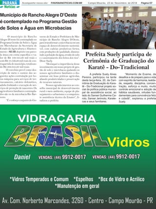 Acompanhe nosso site: PARANANOTICIAS.COM.BR Campo Mourão, 22 de Novembro de 2018 Página 07PARANÁPARANÁ
Notícias
Município de RanchoAlegre D’Oeste
é contemplado no Programa Gestão
de Solos e Água em Microbacias
O município de Rancho
Alegre D’oeste foi contemplado no
Programa Gestão de Solos e Água
em Microbacias da Secretaria de
Estado da Agricultura e Abasteci-
mento - SEAB depósito em parce-
la única em conta específica o va-
lor de R$ 199.445,00 mil reais e
com R$ 10.500,00 mil reais de con-
trapartida do município, totalizan-
do R$ 209.945,00 mil reais.
O convênio prevê como des-
crição de meta o custeio das se-
guintes ações contratação por ho-
ras máquina para serviços de ter-
raceamento, calcário dolomítico,
adubo fosfatado e execução de ser-
viços de proteção de nascentes. Os
agricultores familiares contempla-
dos são os da microbacia Rio Bar-
reiro.
“É o esforço conjunto do Go-
verno do Estado e Prefeitura do Mu-
nicípio de Rancho Alegre D’Oeste,
para transformar a microbacia em um
espaço de desenvolvimento sustentá-
vel, com cadeias produtivas fortes,
com produções de qualidade, diminu-
indo a poluição da água, erosão do solo
e o assoreamento dos leitos dos rios”.
Disse Suely.
“Destaquei a importância desse
investimento em nosso projeto de ges-
tão de solo e microbacia ajudando os
nossos agricultores familiares a dis-
seminar em boas práticas agrícolas,
aliando produtividades e preservação
de recursos naturais.
Nossos agradecimentos ao con-
selho municipal de desenvolvimento
rural e meio ambiente, equipe de pla-
nejamento e urbanismo e a competen-
te assistência técnica da Emater”, fi-
nalizou a prefeita.
Prefeita Suely participa de
Cerimônia de Graduação do
Karatê - Do-Tradicional
A prefeita Suely Alves
Pereira, participou na tarde
desta terça-feira, 20, da Ceri-
mônia de Graduação do Kara-
tê - Do-Tradicional projeto so-
cial da política pública munici-
pal de assistência social, ao
lado do Sansei Guilherme Ca-
rolo, Sansei Jerimoto, Karate-
cas e seus familiares.
“Momento de Exame, de
desafios e de preparo para a vida
com espírito de harmonia, lealda-
de, respeito, disciplina, concen-
tração, esforço e muito, muito
controle emocional e adoção de
hábitos saudáveis, virtudes fun-
damentais para convivência feliz
e cidadã”, explanou a prefeita
Suely.
 
