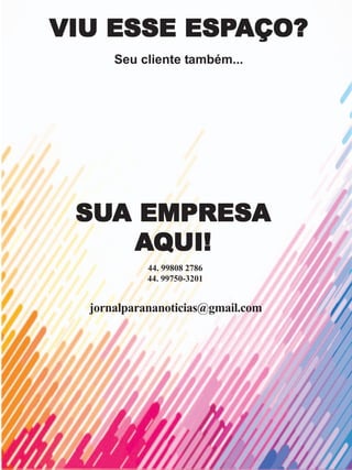 SUSUSUSUSUA EMPRESAA EMPRESAA EMPRESAA EMPRESAA EMPRESA
AAAAAQQQQQUI!UI!UI!UI!UI!
VIU ESSE ESPVIU ESSE ESPVIU ESSE ESPVIU ESSE ESPVIU ESSE ESPAÇO?AÇO?AÇO?AÇO?AÇO?
Seu cliente também...
44. 99808 2786
44. 99750-3201
jornalparananoticias@gmail.com
 
