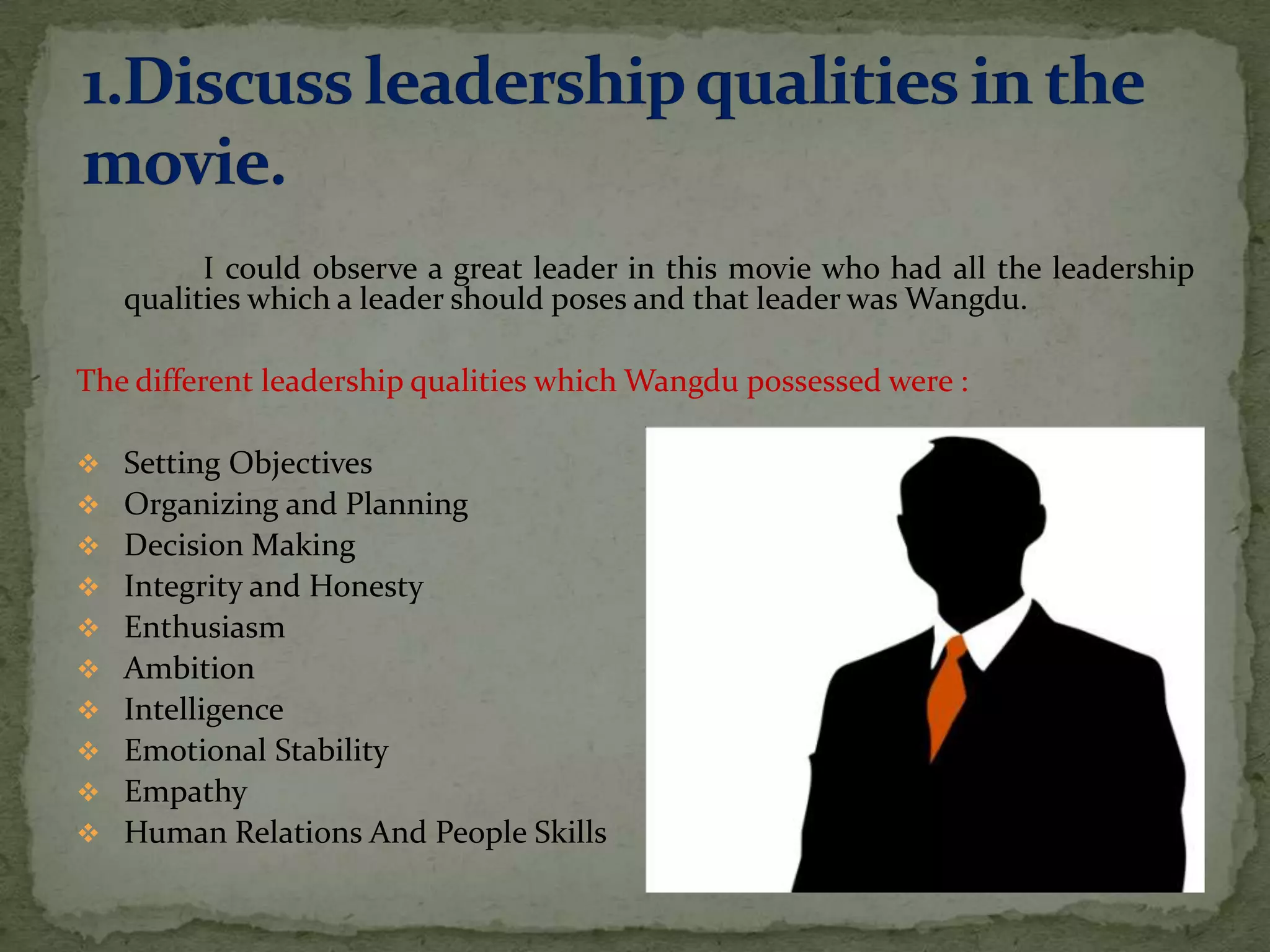 I could observe a great leader in this movie who had all the leadership
   qualities which a leader should poses and that leader was Wangdu.

The different leadership qualities which Wangdu possessed were :

 Setting Objectives
 Organizing and Planning
 Decision Making
 Integrity and Honesty
 Enthusiasm
 Ambition
 Intelligence
 Emotional Stability
 Empathy
 Human Relations And People Skills
 