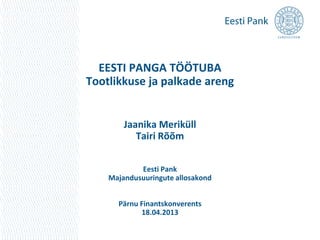EESTI PANGA TÖÖTUBA
Tootlikkuse ja palkade areng
Jaanika Meriküll
Tairi Rõõm
Eesti Pank
Majandusuuringute allosakond
Pärnu Finantskonverents
18.04.2013
 