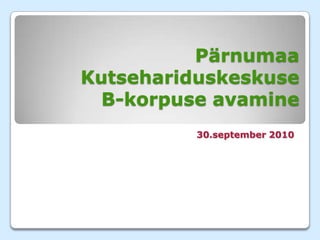 Pärnumaa KutsehariduskeskuseB-korpuse avamine 30.september 2010 