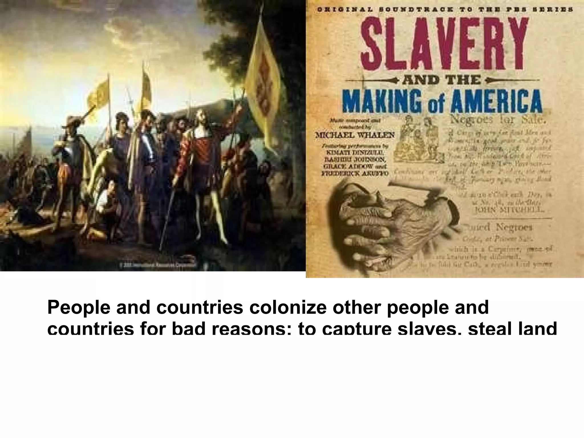 People and countries colonize other people and
countries for bad reasons: to capture slaves, steal land